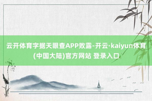 云开体育字据天眼查APP败露-开云·kaiyun体育(中国大陆)官方网站 登录入口