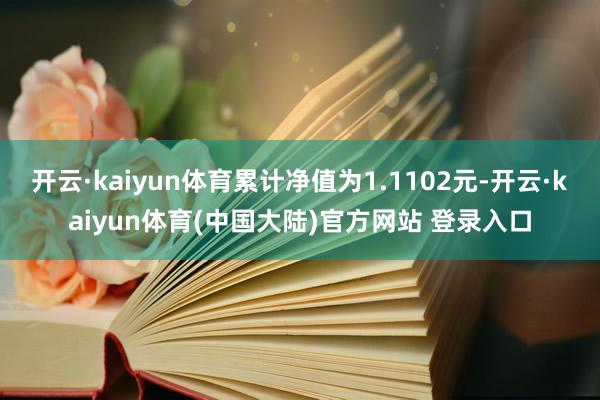 开云·kaiyun体育累计净值为1.1102元-开云·kaiyun体育(中国大陆)官方网站 登录入口