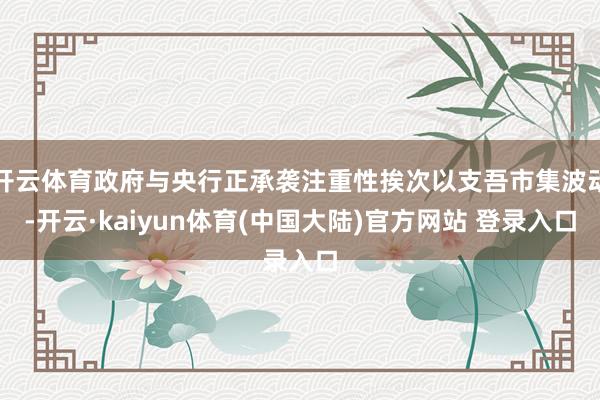开云体育政府与央行正承袭注重性挨次以支吾市集波动-开云·kaiyun体育(中国大陆)官方网站 登录入口