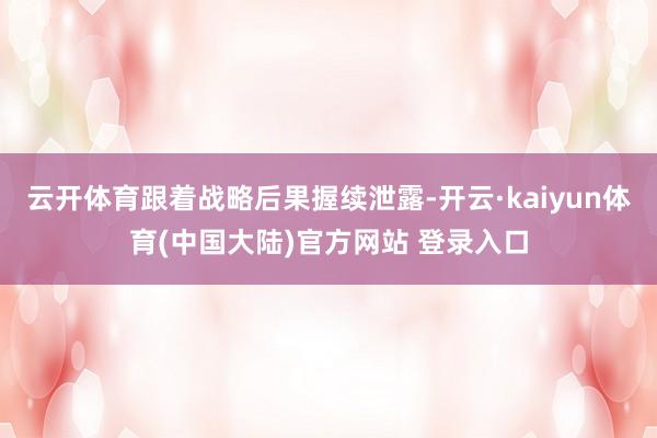 云开体育跟着战略后果握续泄露-开云·kaiyun体育(中国大陆)官方网站 登录入口