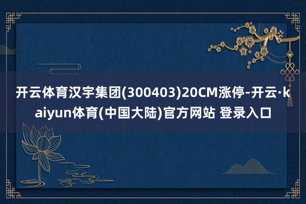 开云体育汉宇集团(300403)20CM涨停-开云·kaiyun体育(中国大陆)官方网站 登录入口