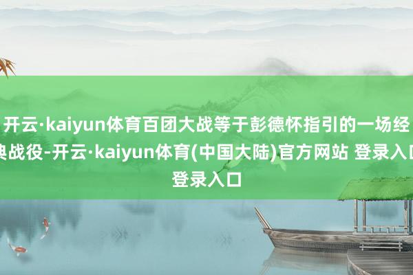 开云·kaiyun体育百团大战等于彭德怀指引的一场经典战役-开云·kaiyun体育(中国大陆)官方网站 登录入口