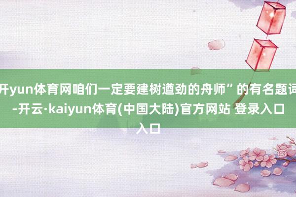 开yun体育网咱们一定要建树遒劲的舟师”的有名题词-开云·kaiyun体育(中国大陆)官方网站 登录入口