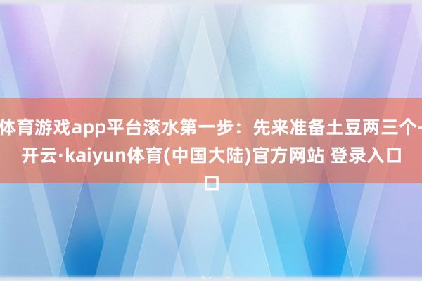体育游戏app平台滚水第一步：先来准备土豆两三个-开云·kaiyun体育(中国大陆)官方网站 登录入口