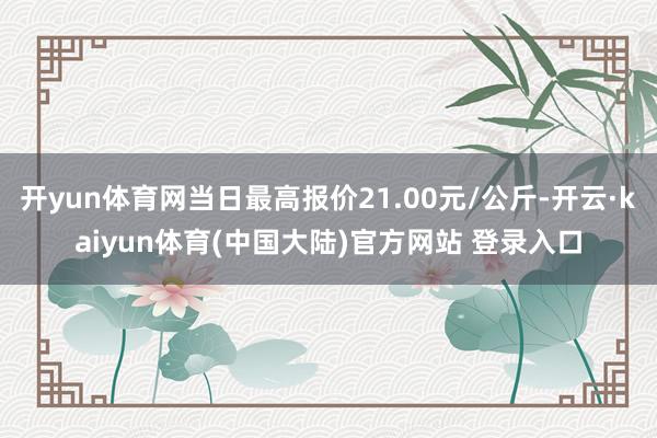 开yun体育网当日最高报价21.00元/公斤-开云·kaiyun体育(中国大陆)官方网站 登录入口