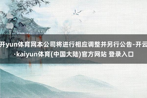 开yun体育网本公司将进行相应调整并另行公告-开云·kaiyun体育(中国大陆)官方网站 登录入口