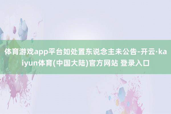 体育游戏app平台如处置东说念主未公告-开云·kaiyun体育(中国大陆)官方网站 登录入口