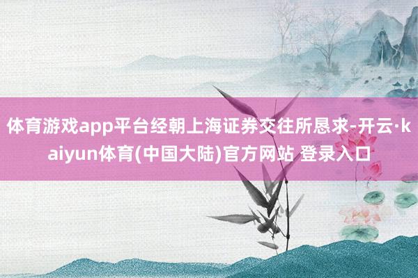 体育游戏app平台经朝上海证券交往所恳求-开云·kaiyun体育(中国大陆)官方网站 登录入口