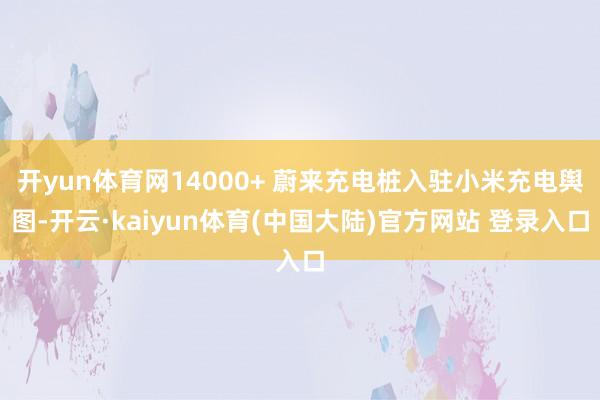 开yun体育网14000+ 蔚来充电桩入驻小米充电舆图-开云·kaiyun体育(中国大陆)官方网站 登录入口