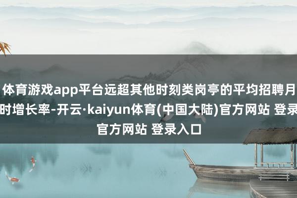体育游戏app平台远超其他时刻类岗亭的平均招聘月薪同时增长率-开云·kaiyun体育(中国大陆)官方网站 登录入口