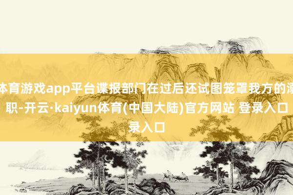 体育游戏app平台谍报部门在过后还试图笼罩我方的溺职-开云·kaiyun体育(中国大陆)官方网站 登录入口