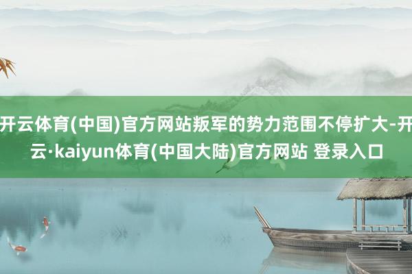 开云体育(中国)官方网站叛军的势力范围不停扩大-开云·kaiyun体育(中国大陆)官方网站 登录入口
