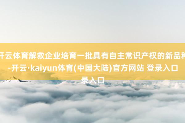 开云体育解救企业培育一批具有自主常识产权的新品种-开云·kaiyun体育(中国大陆)官方网站 登录入口