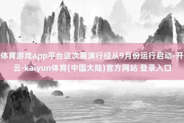 体育游戏app平台这次展演行径从9月份运行启动-开云·kaiyun体育(中国大陆)官方网站 登录入口