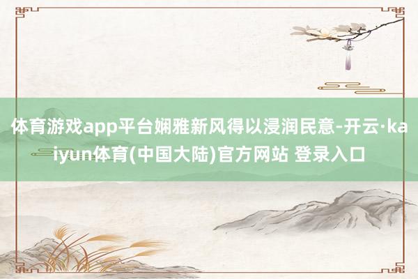 体育游戏app平台娴雅新风得以浸润民意-开云·kaiyun体育(中国大陆)官方网站 登录入口