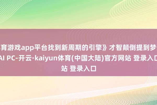 体育游戏app平台找到新周期的引擎》才智颠倒提到梦想AI PC-开云·kaiyun体育(中国大陆)官方网站 登录入口