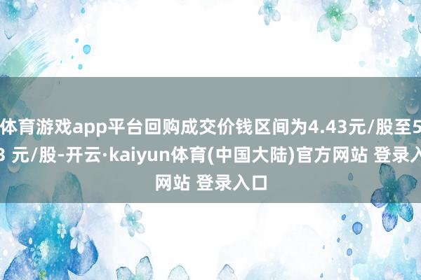 体育游戏app平台回购成交价钱区间为4.43元/股至5.03 元/股-开云·kaiyun体育(中国大陆)官方网站 登录入口