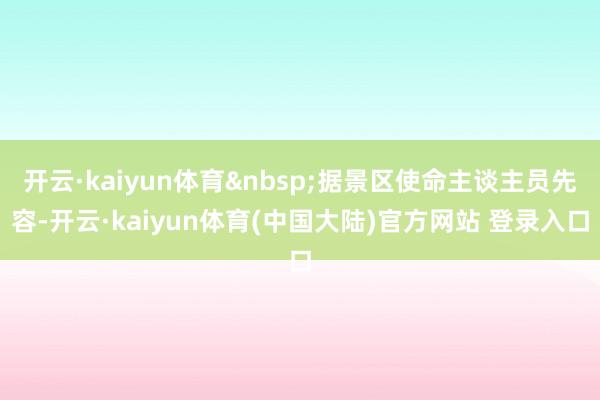开云·kaiyun体育&nbsp;据景区使命主谈主员先容-开云·kaiyun体育(中国大陆)官方网站 登录入口