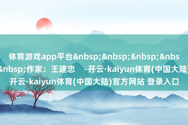 体育游戏app平台&nbsp;&nbsp;&nbsp;&nbsp;&nbsp;&nbsp;&nbsp;作家：王建忠    -开云·kaiyun体育(中国大陆)官方网站 登录入口