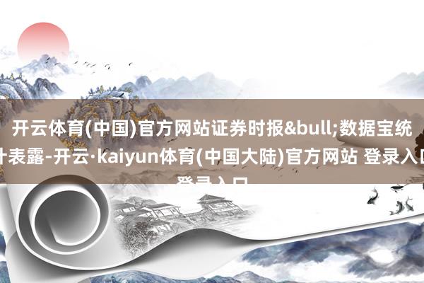 开云体育(中国)官方网站证券时报&bull;数据宝统计表露-开云·kaiyun体育(中国大陆)官方网站 登录入口