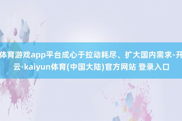 体育游戏app平台成心于拉动耗尽、扩大国内需求-开云·kaiyun体育(中国大陆)官方网站 登录入口