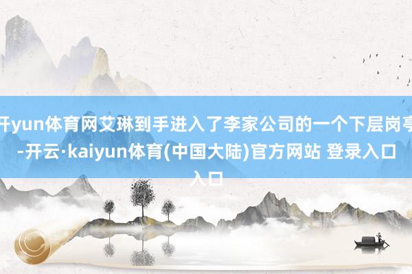 开yun体育网艾琳到手进入了李家公司的一个下层岗亭-开云·kaiyun体育(中国大陆)官方网站 登录入口