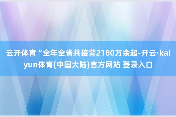 云开体育“全年全省共接警2180万余起-开云·kaiyun体育(中国大陆)官方网站 登录入口
