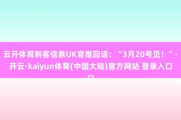 云开体育刺客信条UK官推回话：“3月20号见！”-开云·kaiyun体育(中国大陆)官方网站 登录入口