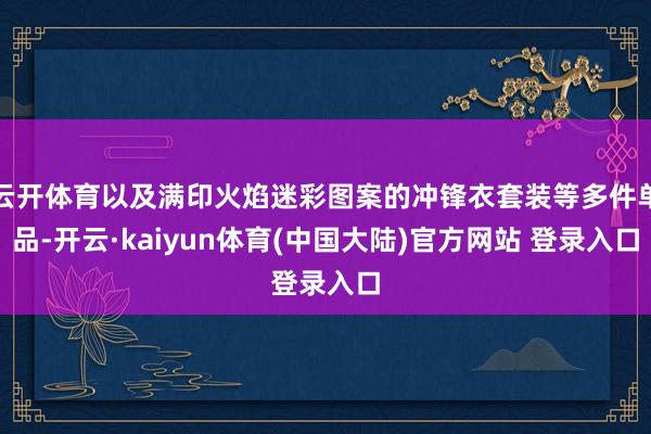 云开体育以及满印火焰迷彩图案的冲锋衣套装等多件单品-开云·kaiyun体育(中国大陆)官方网站 登录入口