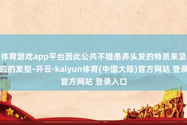 体育游戏app平台因此公共不错愚弄头发的特质来汲取适应的发型-开云·kaiyun体育(中国大陆)官方网站 登录入口