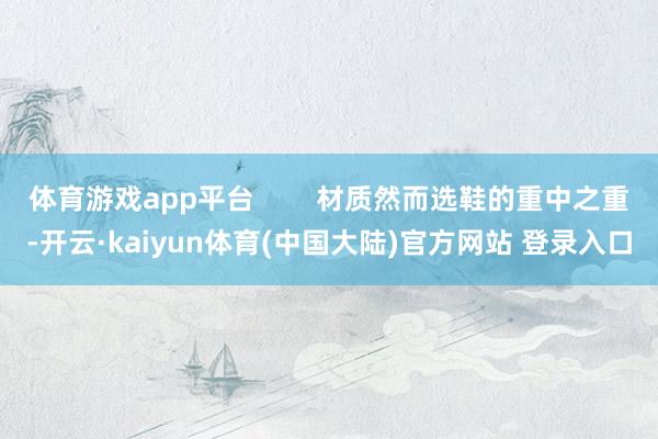 体育游戏app平台        材质然而选鞋的重中之重-开云·kaiyun体育(中国大陆)官方网站 登录入口