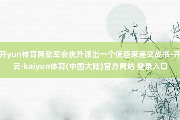 开yun体育网敌军会挑升派出一个使臣来递交战书-开云·kaiyun体育(中国大陆)官方网站 登录入口