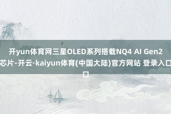 开yun体育网三星OLED系列搭载NQ4 AI Gen2芯片-开云·kaiyun体育(中国大陆)官方网站 登录入口