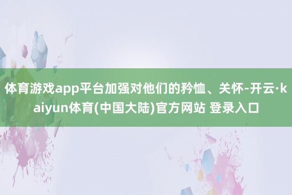 体育游戏app平台加强对他们的矜恤、关怀-开云·kaiyun体育(中国大陆)官方网站 登录入口