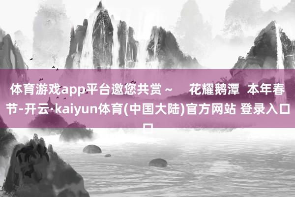 体育游戏app平台邀您共赏～    花耀鹅潭  本年春节-开云·kaiyun体育(中国大陆)官方网站 登录入口