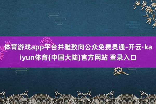 体育游戏app平台并雅致向公众免费灵通-开云·kaiyun体育(中国大陆)官方网站 登录入口