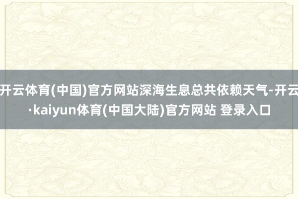 开云体育(中国)官方网站深海生息总共依赖天气-开云·kaiyun体育(中国大陆)官方网站 登录入口