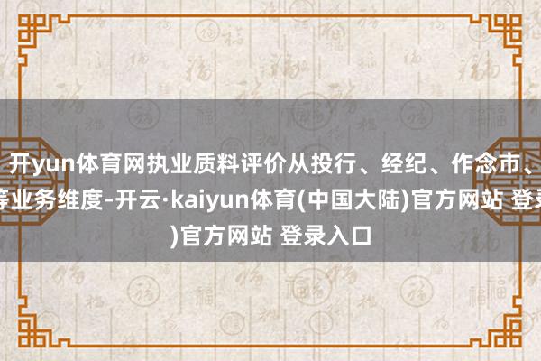 开yun体育网执业质料评价从投行、经纪、作念市、盘考等业务维度-开云·kaiyun体育(中国大陆)官方网站 登录入口