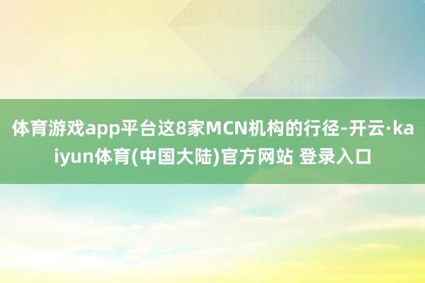 体育游戏app平台这8家MCN机构的行径-开云·kaiyun体育(中国大陆)官方网站 登录入口