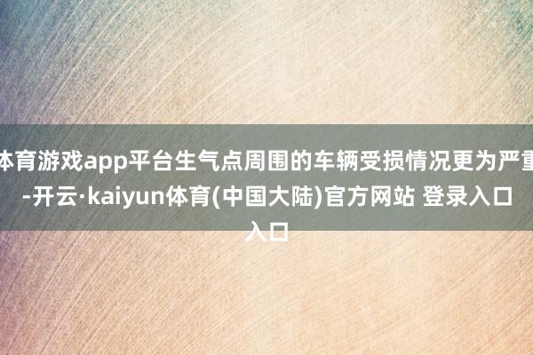 体育游戏app平台生气点周围的车辆受损情况更为严重-开云·kaiyun体育(中国大陆)官方网站 登录入口