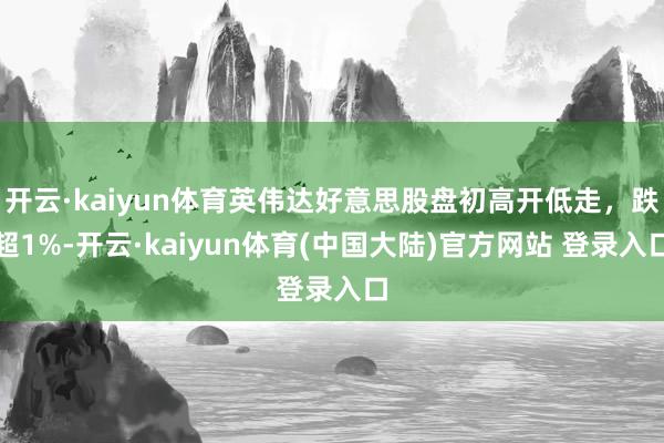 开云·kaiyun体育英伟达好意思股盘初高开低走，跌超1%-开云·kaiyun体育(中国大陆)官方网站 登录入口