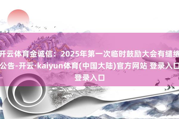 开云体育金诚信:2025年第一次临时鼓励大会有缱绻公告-开云·kaiyun体育(中国大陆)官方网站 登录入口