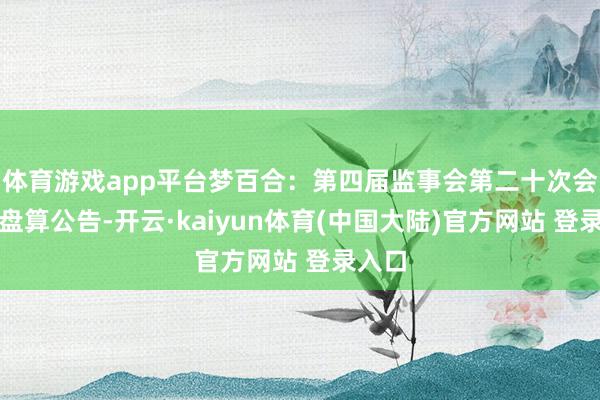 体育游戏app平台梦百合：第四届监事会第二十次会议有盘算公告-开云·kaiyun体育(中国大陆)官方网站 登录入口