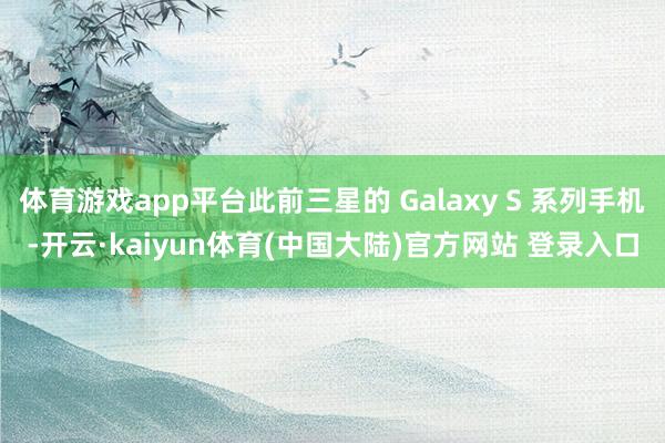 体育游戏app平台此前三星的 Galaxy S 系列手机-开云·kaiyun体育(中国大陆)官方网站 登录入口