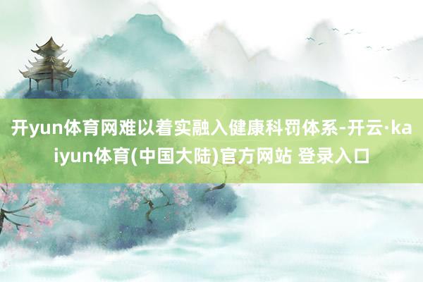开yun体育网难以着实融入健康科罚体系-开云·kaiyun体育(中国大陆)官方网站 登录入口