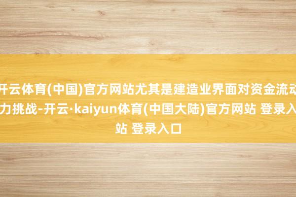 开云体育(中国)官方网站尤其是建造业界面对资金流动压力挑战-开云·kaiyun体育(中国大陆)官方网站 登录入口