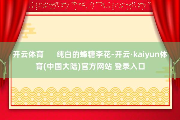 开云体育 纯白的蜂糖李花-开云·kaiyun体育(中国大陆)官方网站 登录入口