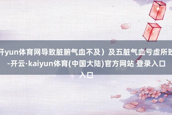 开yun体育网导致脏腑气血不及）及五脏气血亏虚所致-开云·kaiyun体育(中国大陆)官方网站 登录入口
