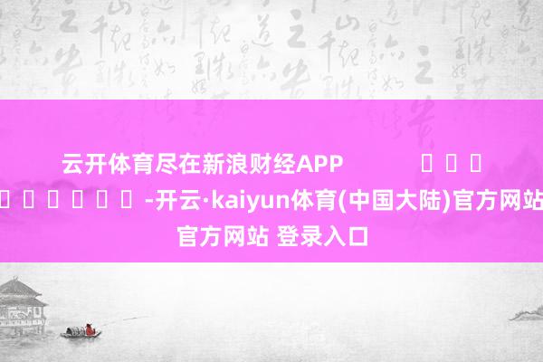 云开体育尽在新浪财经APP            													-开云·kaiyun体育(中国大陆)官方网站 登录入口