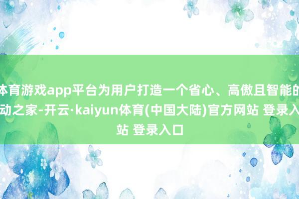 体育游戏app平台为用户打造一个省心、高傲且智能的出动之家-开云·kaiyun体育(中国大陆)官方网站 登录入口